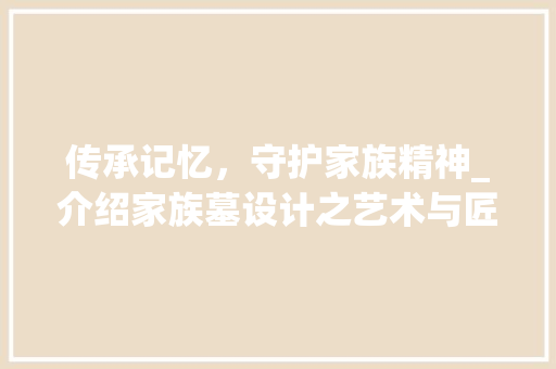 传承记忆，守护家族精神_介绍家族墓设计之艺术与匠心