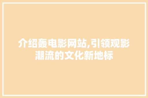 介绍轰电影网站,引领观影潮流的文化新地标 介绍轰电影网站,引领观影潮流的文化新地标 SEO关键词