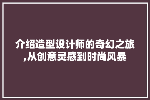 介绍造型设计师的奇幻之旅,从创意灵感到时尚风暴 介绍造型设计师的奇幻之旅,从创意灵感到时尚风暴 SEO关键词