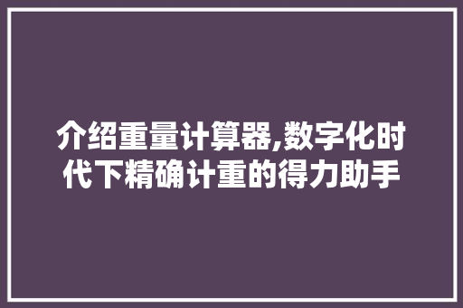 介绍重量计算器,数字化时代下精确计重的得力助手 介绍重量计算器,数字化时代下精确计重的得力助手 SEO关键词