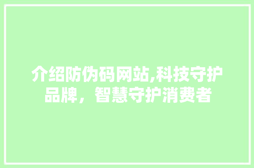 介绍防伪码网站,科技守护品牌，智慧守护消费者