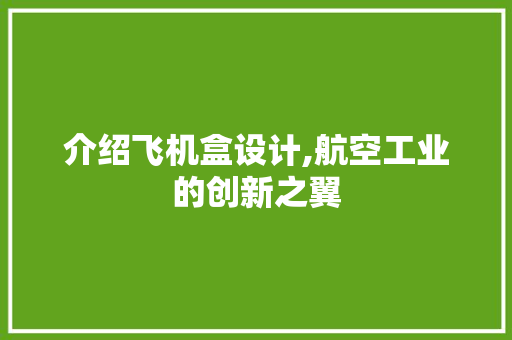 介绍飞机盒设计,航空工业的创新之翼 介绍飞机盒设计,航空工业的创新之翼 百度SEO