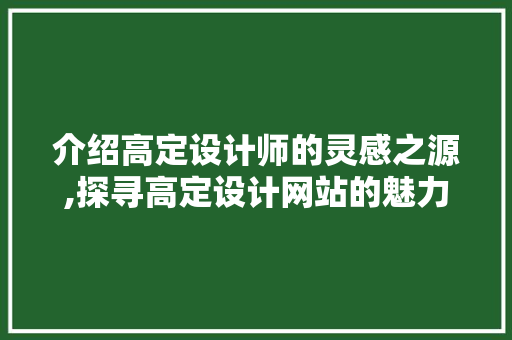 介绍高定设计师的灵感之源,探寻高定设计网站的魅力 介绍高定设计师的灵感之源,探寻高定设计网站的魅力 搜狗SEO