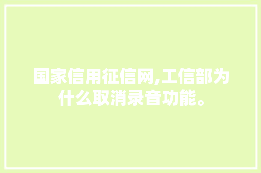 国家信用征信网,工信部为什么取消录音功能。 国家信用征信网,工信部为什么取消录音功能。 百度SEO
