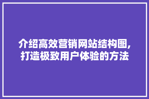 介绍高效营销网站结构图,打造极致用户体验的方法