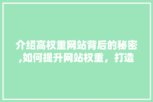 介绍高权重网站背后的秘密,如何提升网站权重，打造网络影响力 介绍高权重网站背后的秘密,如何提升网站权重，打造网络影响力 SEO关键词