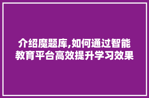 介绍魔题库,如何通过智能教育平台高效提升学习效果