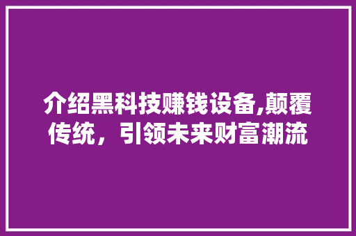 介绍黑科技赚钱设备,颠覆传统，引领未来财富潮流