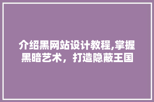 介绍黑网站设计教程,掌握黑暗艺术，打造隐蔽王国 介绍黑网站设计教程,掌握黑暗艺术，打造隐蔽王国 SEO关键词