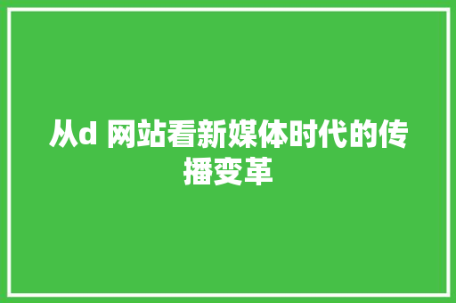 从d 网站看新媒体时代的传播变革 从d 网站看新媒体时代的传播变革 SEO关键词