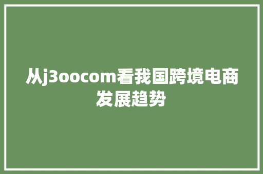 从j3oocom看我国跨境电商发展趋势 从j3oocom看我国跨境电商发展趋势 SEO关键词