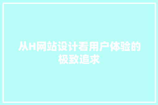 从H网站设计看用户体验的极致追求