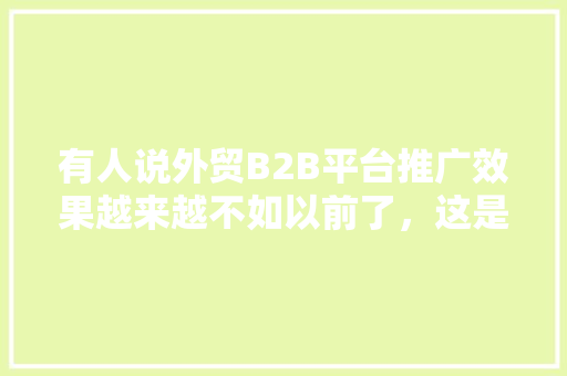 有人说外贸B2B平台推广效果越来越不如以前了，这是什么原因,做外贸为什么要做网站呢。