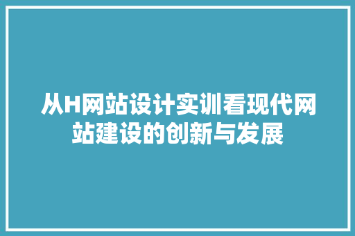 从H网站设计实训看现代网站建设的创新与发展