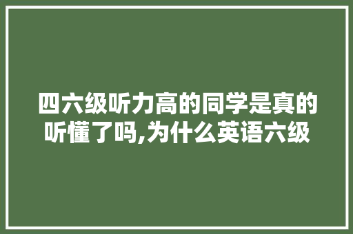 四六级听力高的同学是真的听懂了吗,为什么英语六级听力影音不一样。