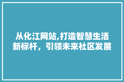 从化江网站,打造智慧生活新标杆，引领未来社区发展