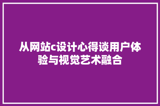 从网站c设计心得谈用户体验与视觉艺术融合