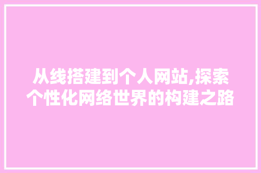 从线搭建到个人网站,探索个性化网络世界的构建之路