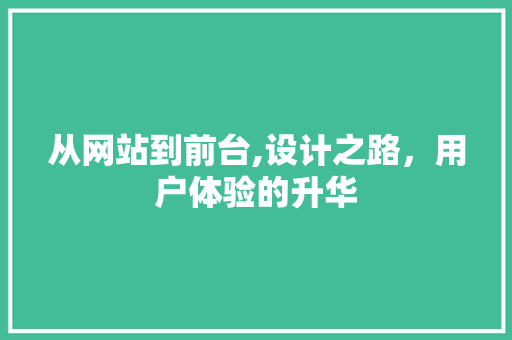 从网站到前台,设计之路，用户体验的升华 从网站到前台,设计之路，用户体验的升华 神马SEO