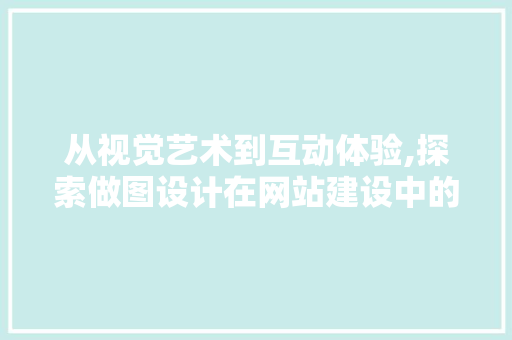 从视觉艺术到互动体验,探索做图设计在网站建设中的独特魅力
