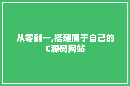 从零到一,搭建属于自己的C源码网站