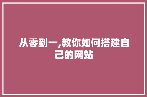 从零到一,教你如何搭建自己的网站 从零到一,教你如何搭建自己的网站 网站建设公司