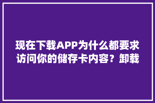 现在下载APP为什么都要求访问你的储存卡内容？卸载了平台还能访问吗,app为什么要访问网络连接。