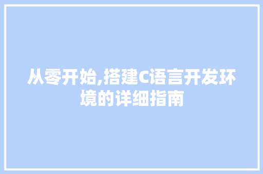 从零开始,搭建C语言开发环境的详细指南 从零开始,搭建C语言开发环境的详细指南 搜狗SEO