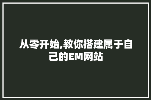 从零开始,教你搭建属于自己的EM网站