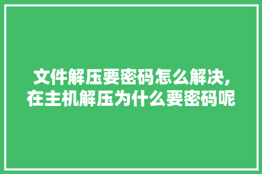 文件解压要密码怎么解决,在主机解压为什么要密码呢。 文件解压要密码怎么解决,在主机解压为什么要密码呢。 网站建设公司