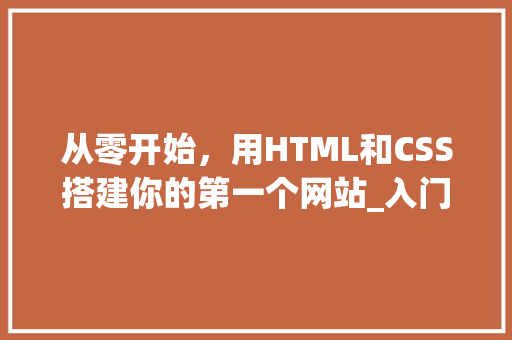 从零开始，用HTML和CSS搭建你的第一个网站_入门教程详解