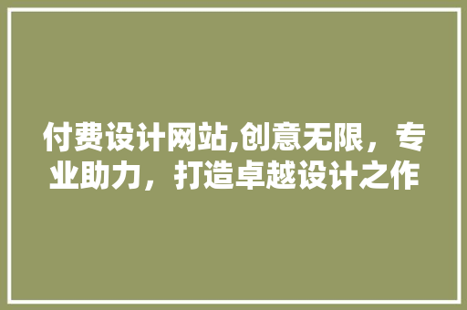 付费设计网站,创意无限，专业助力，打造卓越设计之作 付费设计网站,创意无限，专业助力，打造卓越设计之作 网站建设公司