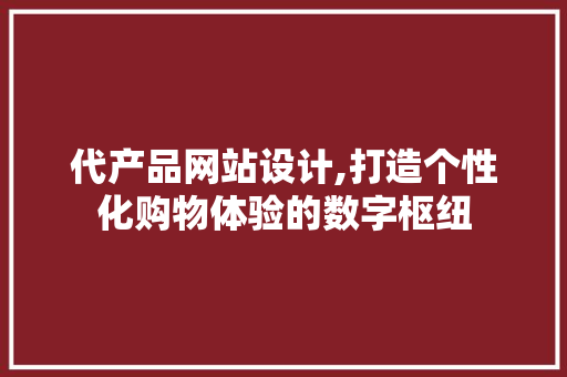 代产品网站设计,打造个性化购物体验的数字枢纽 代产品网站设计,打造个性化购物体验的数字枢纽 网站建设公司