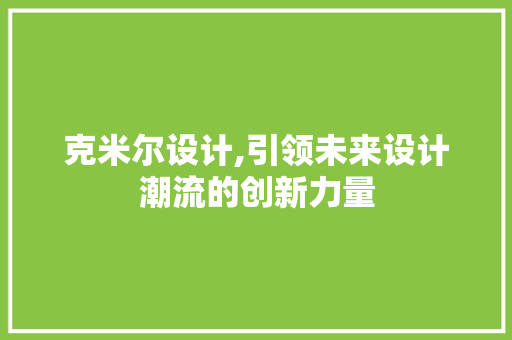 克米尔设计,引领未来设计潮流的创新力量 克米尔设计,引领未来设计潮流的创新力量 搜狗SEO