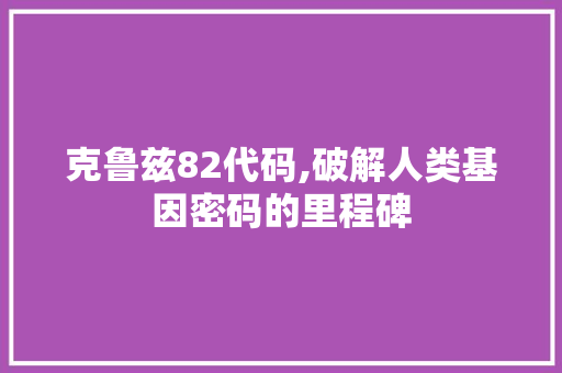 克鲁兹82代码,破解人类基因密码的里程碑 克鲁兹82代码,破解人类基因密码的里程碑 搜狗SEO