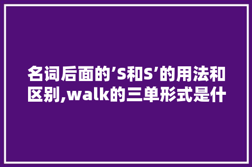 名词后面的’S和S’的用法和区别,walk的三单形式是什么。