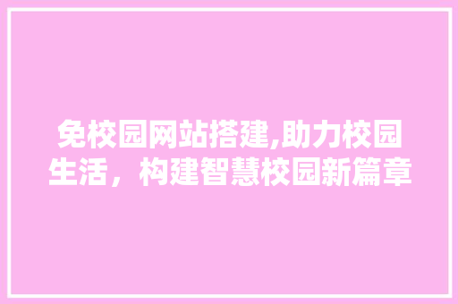 免校园网站搭建,助力校园生活，构建智慧校园新篇章 免校园网站搭建,助力校园生活，构建智慧校园新篇章 搜狗SEO