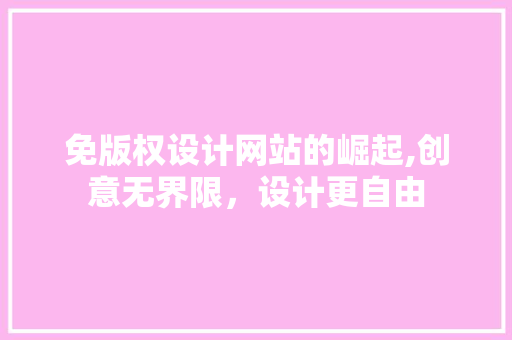 免版权设计网站的崛起,创意无界限，设计更自由 免版权设计网站的崛起,创意无界限，设计更自由 SEO关键词