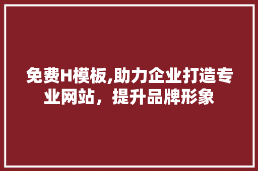 免费H模板,助力企业打造专业网站，提升品牌形象 免费H模板,助力企业打造专业网站，提升品牌形象 必应SEO