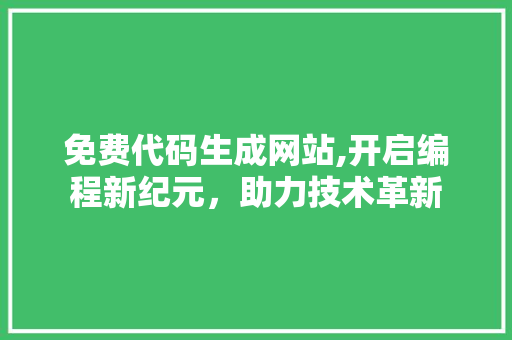 免费代码生成网站,开启编程新纪元，助力技术革新 免费代码生成网站,开启编程新纪元，助力技术革新 神马SEO