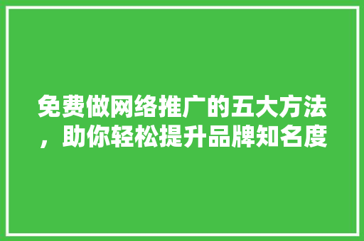 免费做网络推广的五大方法，助你轻松提升品牌知名度！ 免费做网络推广的五大方法，助你轻松提升品牌知名度！ 必应SEO