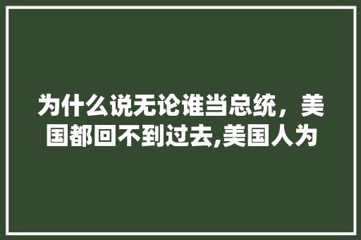为什么说无论谁当总统，美国都回不到过去,美国人为什么喜欢集邮。 为什么说无论谁当总统，美国都回不到过去,美国人为什么喜欢集邮。 神马SEO
