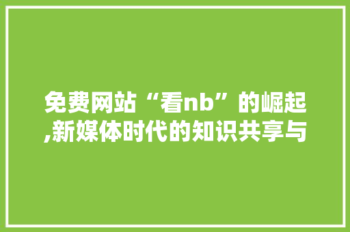 免费网站“看nb”的崛起,新媒体时代的知识共享与价值传递 免费网站“看nb”的崛起,新媒体时代的知识共享与价值传递 SEO关键词