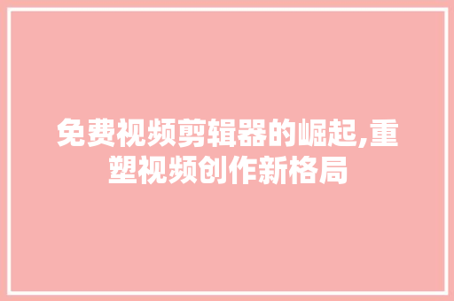 免费视频剪辑器的崛起,重塑视频创作新格局