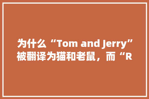 为什么“Tom and Jerry”被翻译为猫和老鼠，而“Rick and Morty”却直接音译呢,他为什么叫?。 为什么“Tom and Jerry”被翻译为猫和老鼠，而“Rick and Morty”却直接音译呢,他为什么叫?。 百度SEO