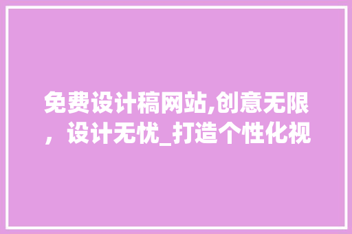 免费设计稿网站,创意无限，设计无忧_打造个性化视觉盛宴的宝藏之地