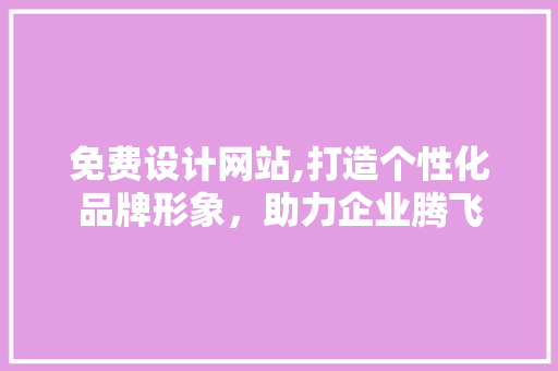 免费设计网站,打造个性化品牌形象，助力企业腾飞