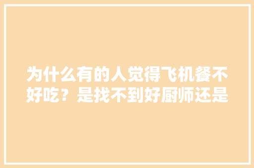为什么有的人觉得飞机餐不好吃？是找不到好厨师还是其他原因,飞机上的牛排为什么便宜很多。