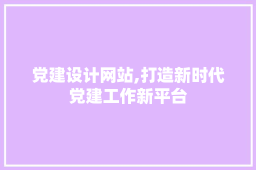 党建设计网站,打造新时代党建工作新平台