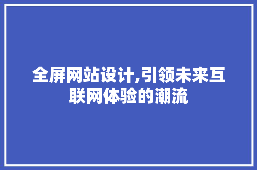 全屏网站设计,引领未来互联网体验的潮流 全屏网站设计,引领未来互联网体验的潮流 SEO关键词